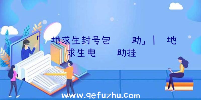 「绝地求生封号包赔辅助」|绝地求生电脑辅助挂